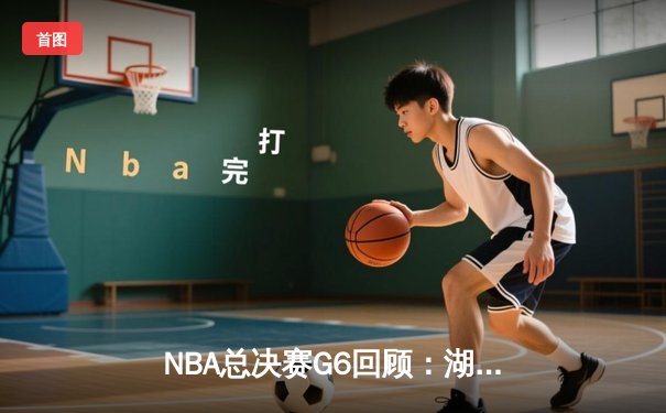 NBA总决赛G6回顾：湖人惊险胜热火，詹姆斯三双带队夺冠