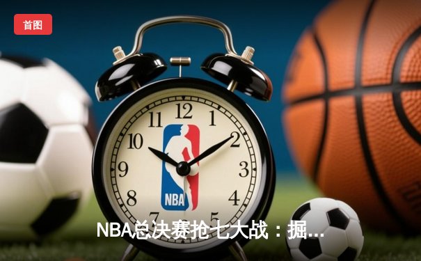 NBA总决赛抢七大战：掘金逆转取胜，约基奇三双封神