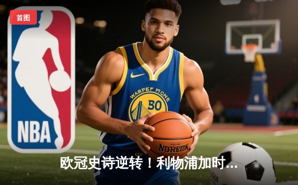 欧冠史诗逆转！利物浦加时赛4-3绝杀巴塞罗那，安菲尔德奇迹再现