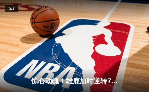 惊心动魄！雄鹿加时逆转76人，恩比德空砍32+11难救主 - 2