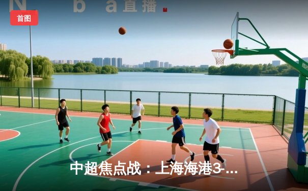 中超焦点战：上海海港3-2绝杀山东泰山，武磊双响闪耀全场