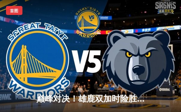 巅峰对决！雄鹿双加时险胜绿军，字母哥44分闪耀天王山