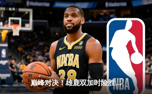 巅峰对决！雄鹿双加时险胜绿军，字母哥44分闪耀天王山 - 4