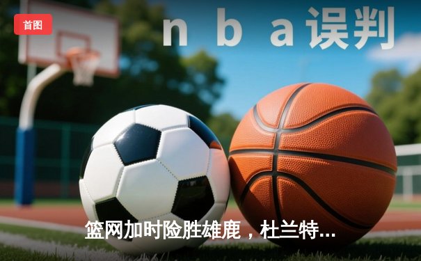 篮网加时险胜雄鹿，杜兰特49分刷新季后赛纪录